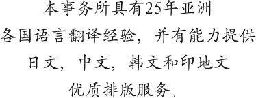 本事务所具有25年亚洲
各国语言翻译经验，并有能力提供
日文，中文，韩文和印地文
优质排版服务。
